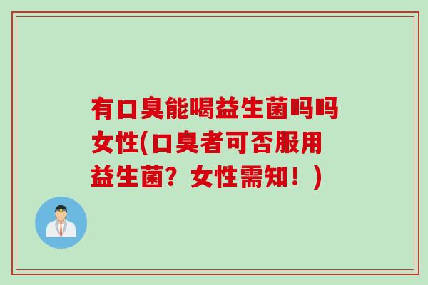 有口臭能喝益生菌吗吗女性(口臭者可否服用益生菌？女性需知！)