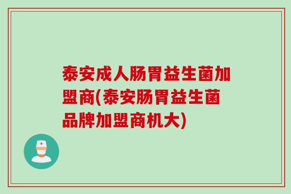 泰安成人肠胃益生菌加盟商(泰安肠胃益生菌品牌加盟商机大)