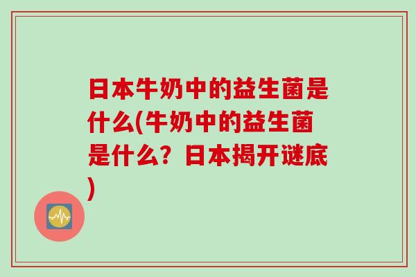 日本牛奶中的益生菌是什么(牛奶中的益生菌是什么？日本揭开谜底)