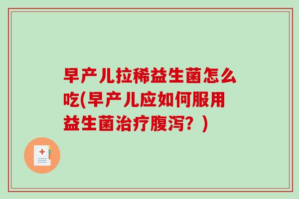早产儿拉稀益生菌怎么吃(早产儿应如何服用益生菌治疗腹泻？)