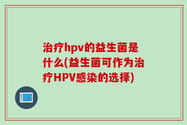 治疗hpv的益生菌是什么(益生菌可作为治疗HPV感染的选择)