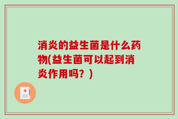 消炎的益生菌是什么药物(益生菌可以起到消炎作用吗？)