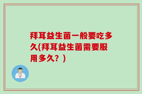 拜耳益生菌一般要吃多久(拜耳益生菌需要服用多久？)