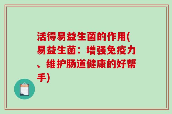 活得易益生菌的作用(易益生菌：增强免疫力、维护肠道健康的好帮手)