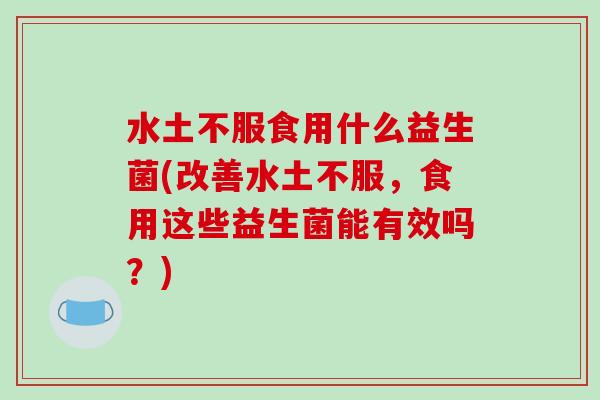 水土不服食用什么益生菌(改善水土不服，食用这些益生菌能有效吗？)