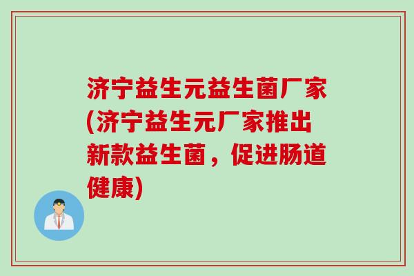 济宁益生元益生菌厂家(济宁益生元厂家推出新款益生菌，促进肠道健康)