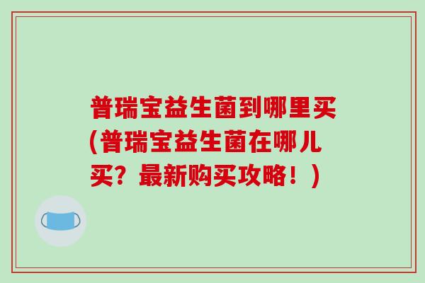 普瑞宝益生菌到哪里买(普瑞宝益生菌在哪儿买?新购买攻略!) 普瑞宝益生菌到哪里买(普瑞宝益生菌在哪儿买?新购买攻略!)