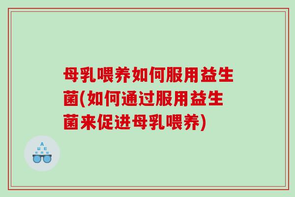 母乳喂养如何服用益生菌(如何通过服用益生菌来促进母乳喂养)