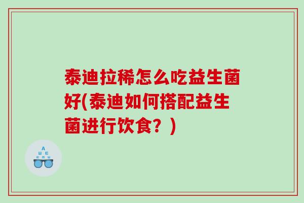 泰迪拉稀怎么吃益生菌好(泰迪如何搭配益生菌进行饮食？)