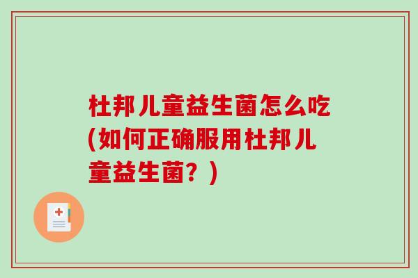 杜邦儿童益生菌怎么吃(如何正确服用杜邦儿童益生菌？)
