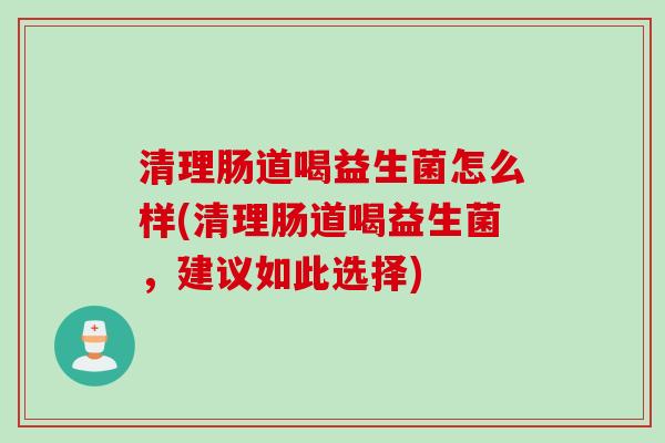 清理肠道喝益生菌怎么样(清理肠道喝益生菌，建议如此选择)
