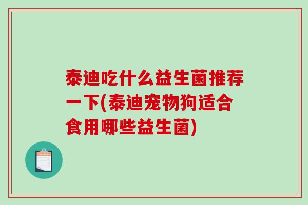 泰迪吃什么益生菌推荐一下(泰迪宠物狗适合食用哪些益生菌)