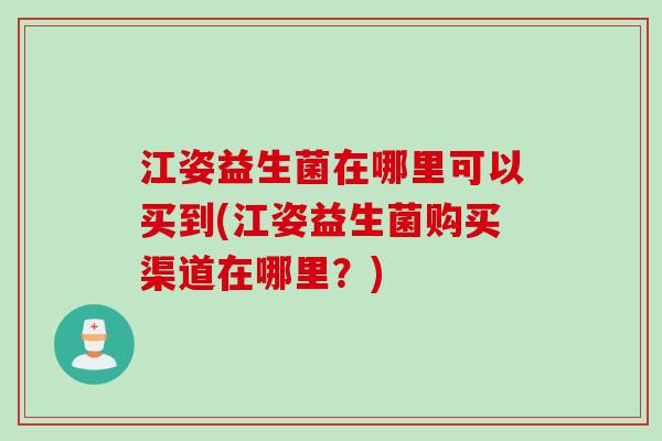 江姿益生菌在哪里可以买到(江姿益生菌购买渠道在哪里？)