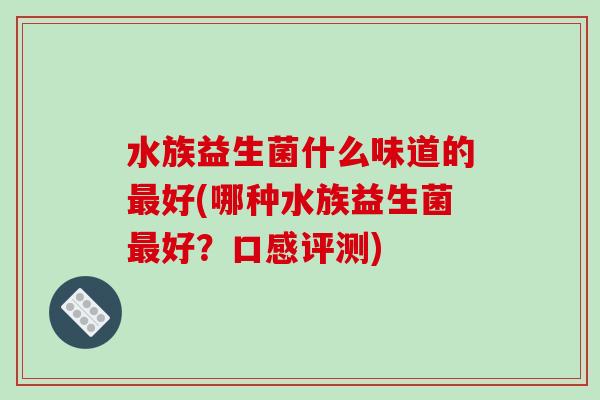 水族益生菌什么味道的最好(哪种水族益生菌最好？口感评测)