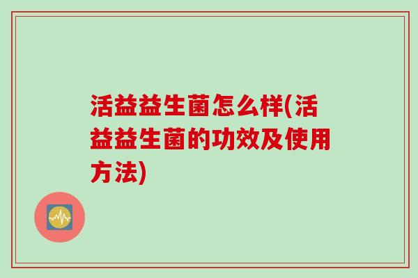 活益益生菌怎么样(活益益生菌的功效及使用方法)