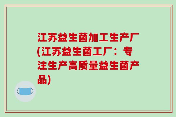 江苏益生菌加工生产厂(江苏益生菌工厂：专注生产高质量益生菌产品)