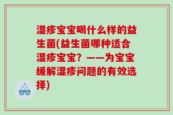 湿疹宝宝喝什么样的益生菌(益生菌哪种适合湿疹宝宝？——为宝宝缓解湿疹问题的有效选择)