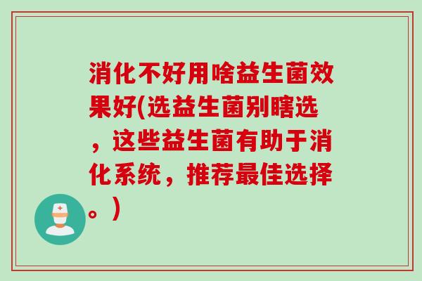 消化不好用啥益生菌效果好(选益生菌别瞎选，这些益生菌有助于消化系统，推荐最佳选择。)