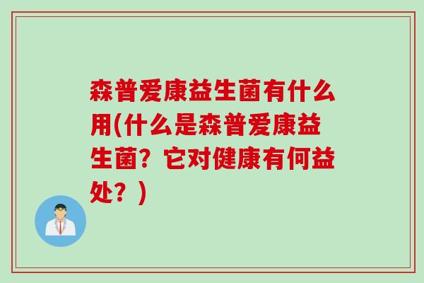 森普爱康益生菌有什么用(什么是森普爱康益生菌？它对健康有何益处？)