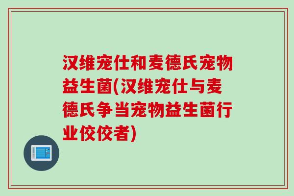 汉维宠仕和麦德氏宠物益生菌(汉维宠仕与麦德氏争当宠物益生菌行业佼佼者)