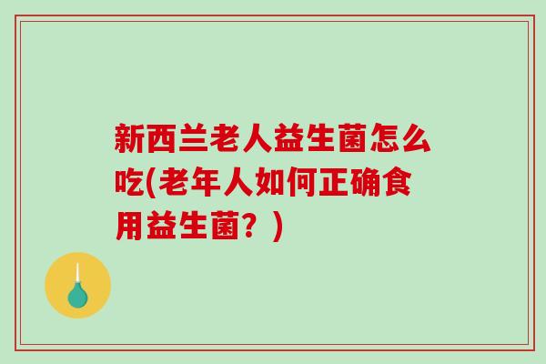 新西兰老人益生菌怎么吃(老年人如何正确食用益生菌？)