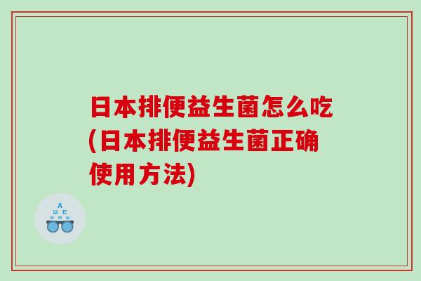 日本排便益生菌怎么吃(日本排便益生菌正确使用方法) 日本排便益生菌怎么吃(日本排便益生菌正确使用方法)