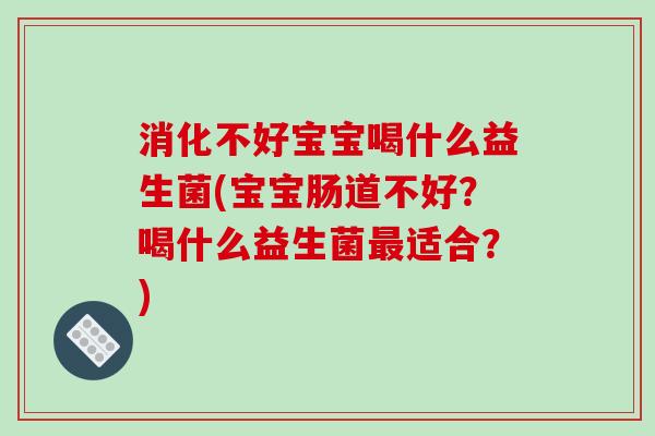 消化不好宝宝喝什么益生菌(宝宝肠道不好？喝什么益生菌最适合？)
