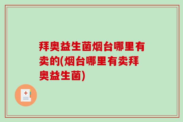 拜奥益生菌烟台哪里有卖的(烟台哪里有卖拜奥益生菌) 拜奥益生菌烟台哪里有卖的(烟台哪里有卖拜奥益生菌)