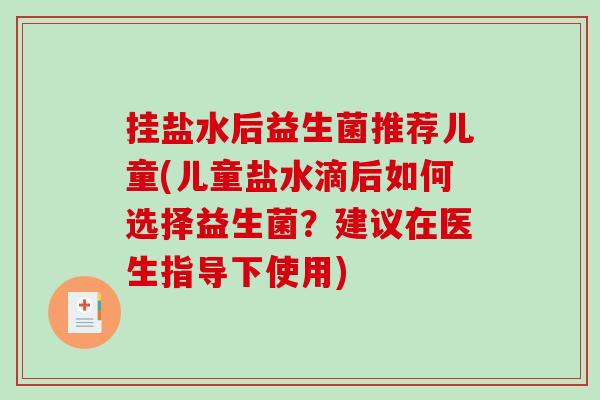 挂盐水后益生菌推荐儿童(儿童盐水滴后如何选择益生菌？建议在医生指导下使用)