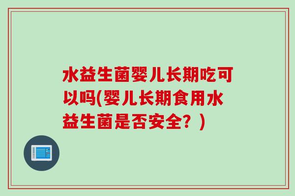 水益生菌婴儿长期吃可以吗(婴儿长期食用水益生菌是否安全？)