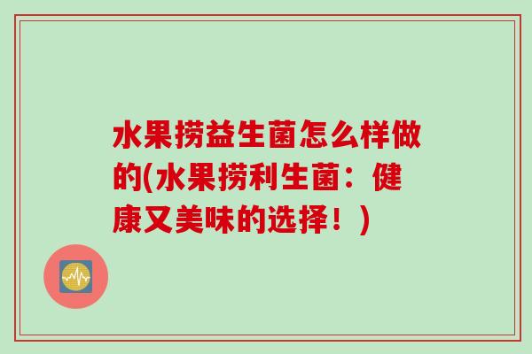 水果捞益生菌怎么样做的(水果捞利生菌：健康又美味的选择！)