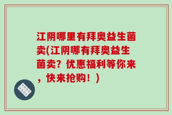 江阴哪里有拜奥益生菌卖(江阴哪有拜奥益生菌卖？优惠福利等你来，快来抢购！)