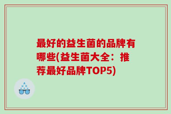 最好的益生菌的品牌有哪些(益生菌大全：推荐最好品牌TOP5)