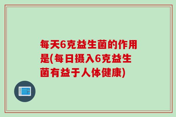 每天6克益生菌的作用是(每日摄入6克益生菌有益于人体健康)