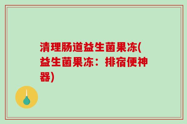 清理肠道益生菌果冻(益生菌果冻：排宿便神器)