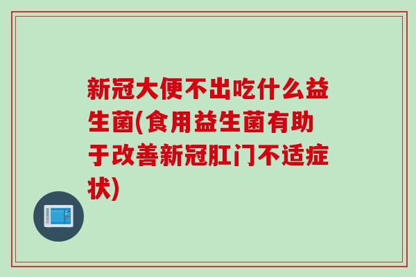 新冠大便不出吃什么益生菌(食用益生菌有助于改善新冠肛门不适症状)