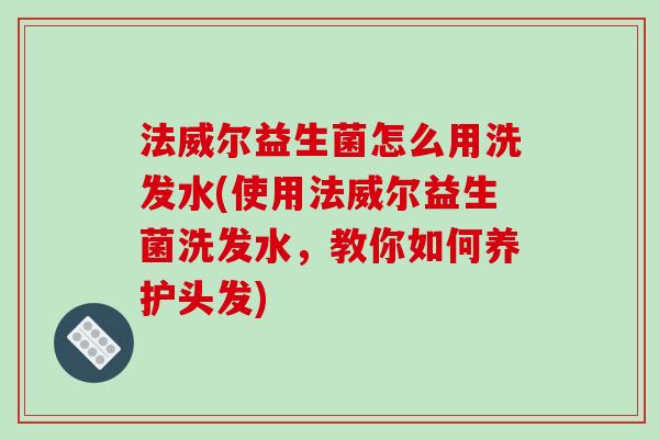 法威尔益生菌怎么用洗发水(使用法威尔益生菌洗发水，教你如何养护头发)