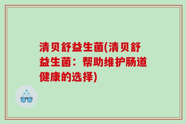 清贝舒益生菌(清贝舒益生菌:帮助维护肠道健康的选择) 清贝舒益生菌(清贝舒益生菌:帮助维护肠道健康的选择)