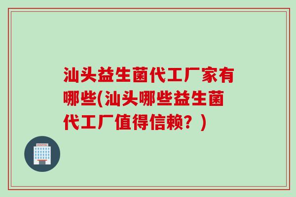 汕头益生菌代工厂家有哪些(汕头哪些益生菌代工厂值得信赖？)