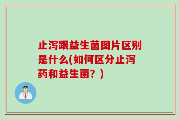 止泻跟益生菌图片区别是什么(如何区分止泻药和益生菌？)