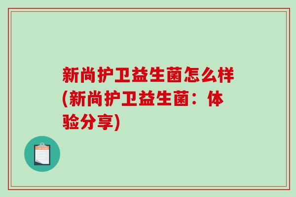 新尚护卫益生菌怎么样(新尚护卫益生菌：体验分享)