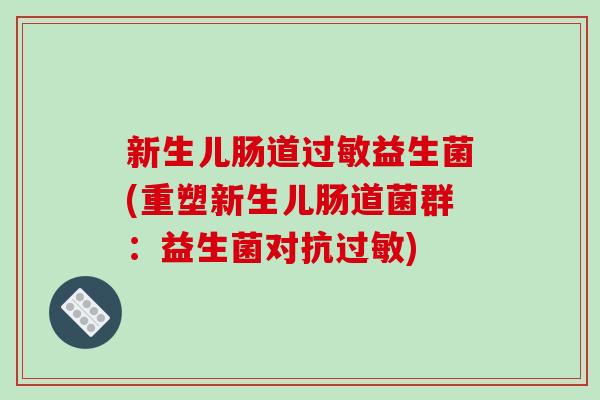 新生儿肠道益生菌(重塑新生儿肠道菌群:益生菌对抗) 新生儿肠道益生菌(重塑新生儿肠道菌群:益生菌对抗)