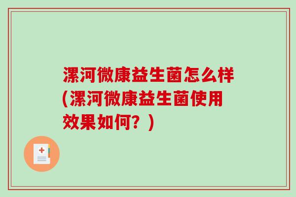 漯河微康益生菌怎么样(漯河微康益生菌使用效果如何？)