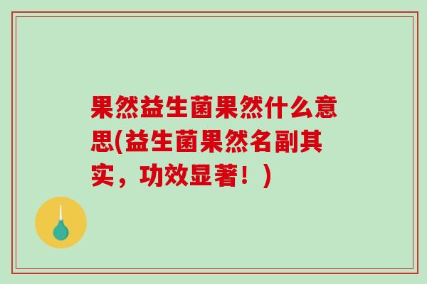 果然益生菌果然什么意思(益生菌果然名副其实，功效显著！)