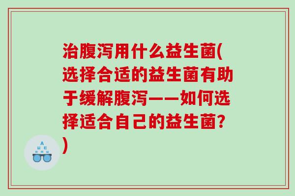 治腹泻用什么益生菌(选择合适的益生菌有助于缓解腹泻——如何选择适合自己的益生菌？)