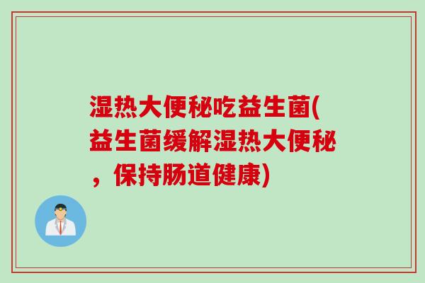 湿热大便秘吃益生菌(益生菌缓解湿热大便秘，保持肠道健康)