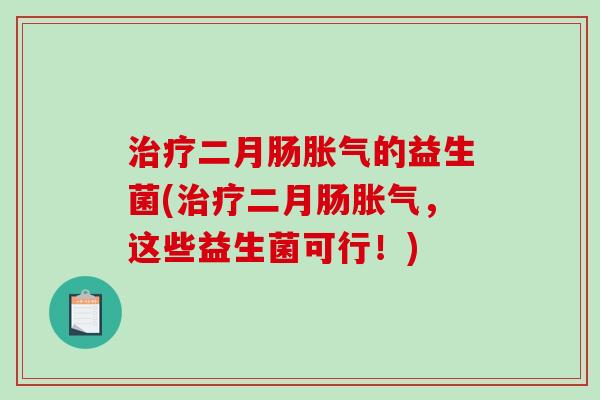 治疗二月肠胀气的益生菌(治疗二月肠胀气，这些益生菌可行！)