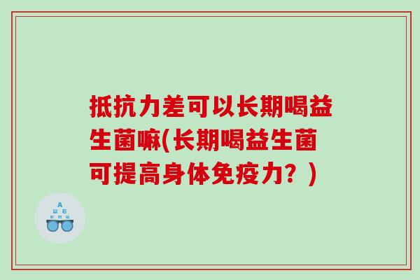 抵抗力差可以长期喝益生菌嘛(长期喝益生菌可提高身体免疫力？)