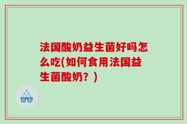 法国酸奶益生菌好吗怎么吃(如何食用法国益生菌酸奶？)