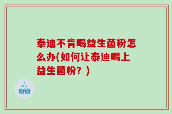 泰迪不肯喝益生菌粉怎么办(如何让泰迪喝上益生菌粉？)